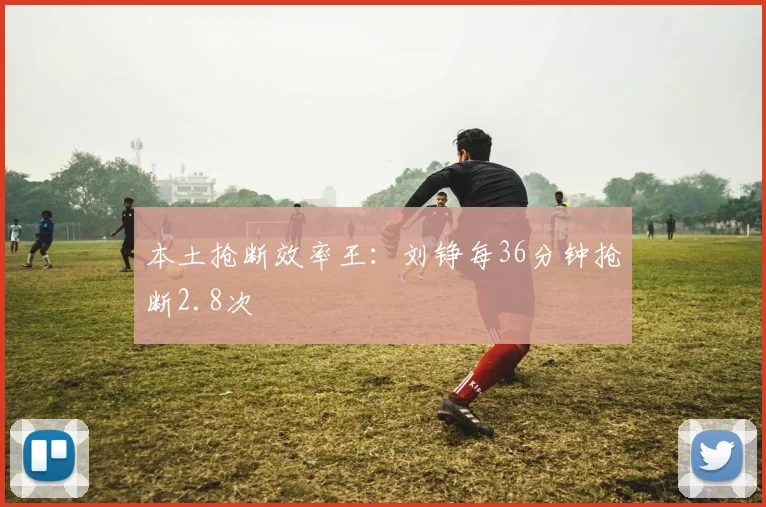 本土抢断效率王：刘铮每36分钟抢断2.8次